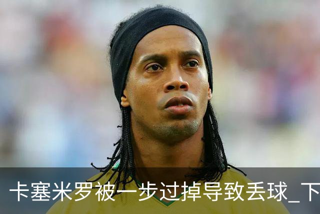 卡塞米罗被一步过掉导致丢球 下半场头槌破门完成救赎