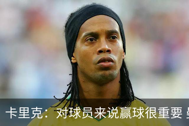 卡里克：对球员来说赢球很重要 曼联现在很团结