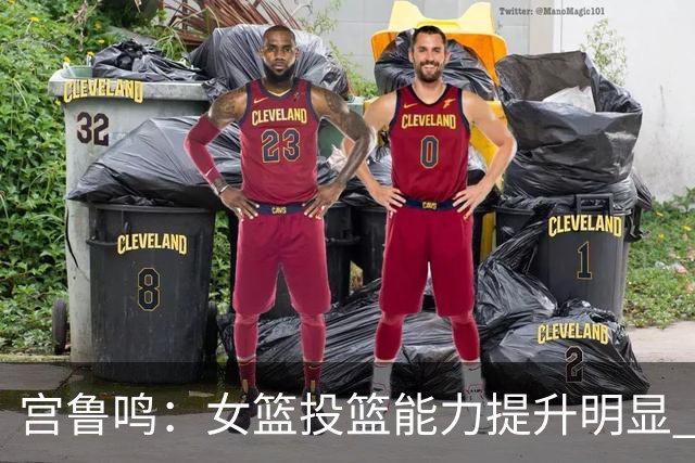 宫鲁鸣：女篮投篮能力提升明显 盼海外球员尽早归队