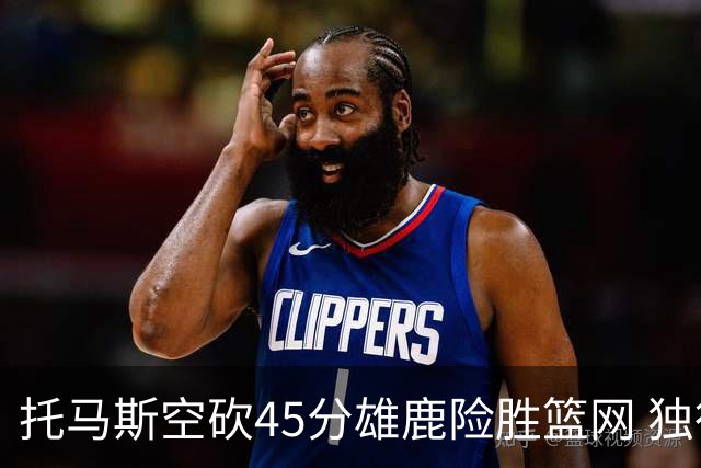 托马斯空砍45分雄鹿险胜篮网 独行侠力克魔术