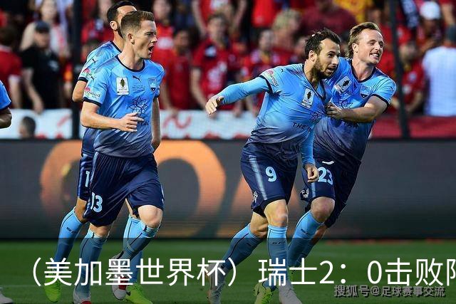 （美加墨世界杯）瑞士2：0击败阿尔及利亚晋级16强