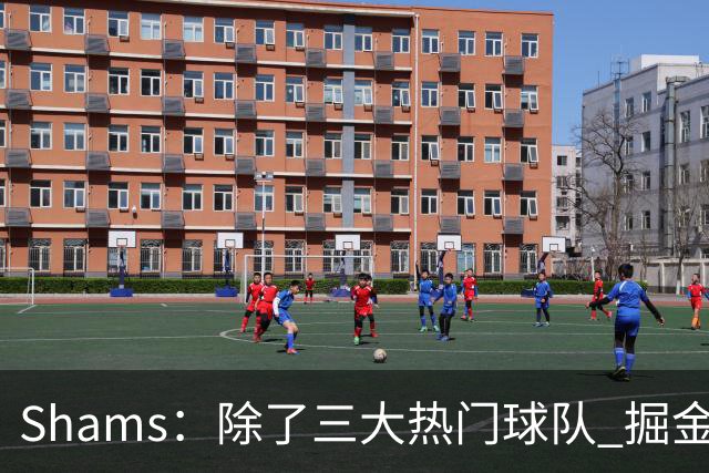 Shams：除了三大热门球队 掘金马刺尼克斯等队也有可能半路杀出